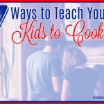 7 Ways to Teach Your Kids to Cook